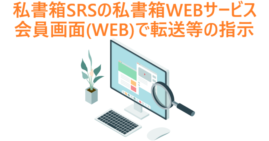 イラスト…私書箱SRSの私書箱WEBサービスは、会員画面(WEB)で転送等の指示が可能